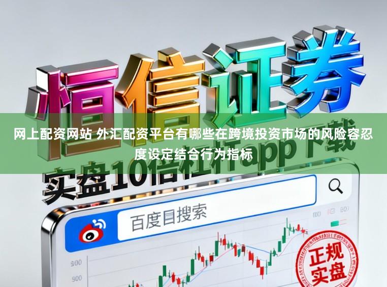 网上配资网站 外汇配资平台有哪些在跨境投资市场的风险容忍度设定结合行为指标