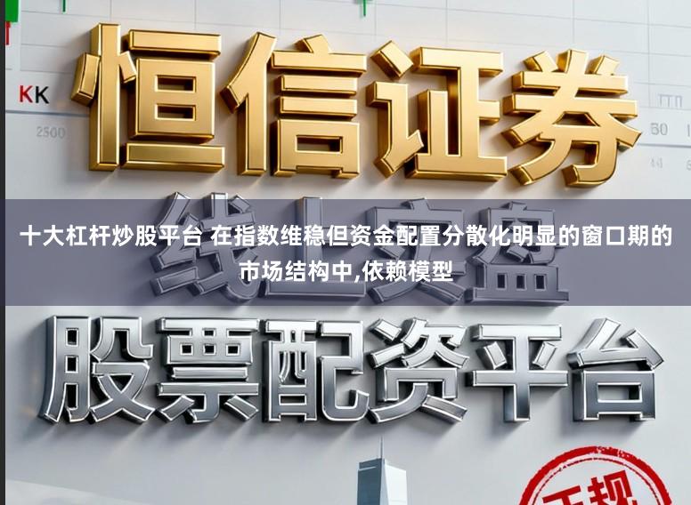 十大杠杆炒股平台 在指数维稳但资金配置分散化明显的窗口期的市场结构中,依赖模型
