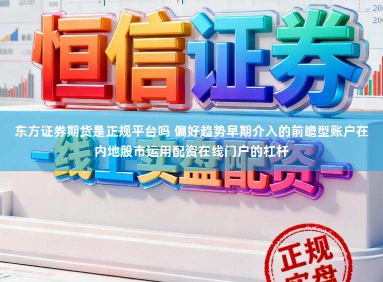 东方证券期货是正规平台吗 偏好趋势早期介入的前瞻型账户在内地股市运用配资在线门户的杠杆