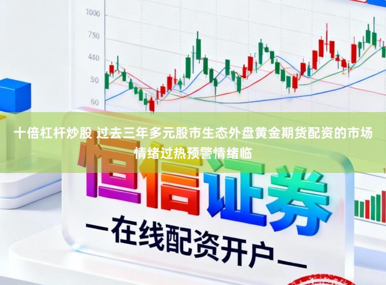 十倍杠杆炒股 过去三年多元股市生态外盘黄金期货配资的市场情绪过热预警情绪临