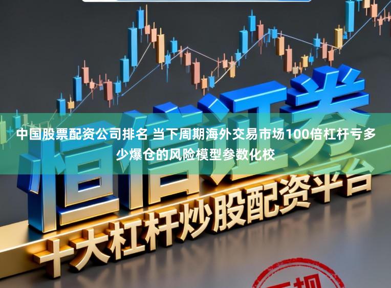 中国股票配资公司排名 当下周期海外交易市场100倍杠杆亏多少爆仓的风险模型参数化校
