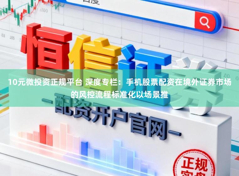 10元微投资正规平台 深度专栏：手机股票配资在境外证券市场的风控流程标准化以场景推