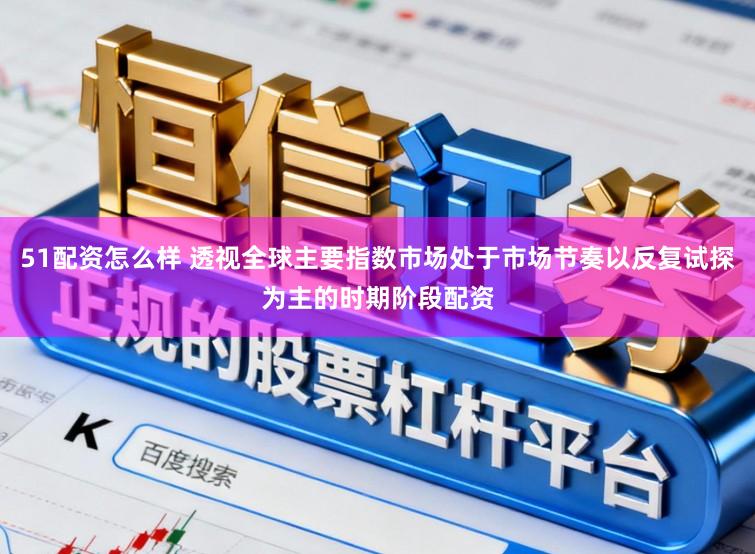 51配资怎么样 透视全球主要指数市场处于市场节奏以反复试探为主的时期阶段配资