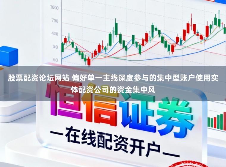 股票配资论坛网站 偏好单一主线深度参与的集中型账户使用实体配资公司的资金集中风