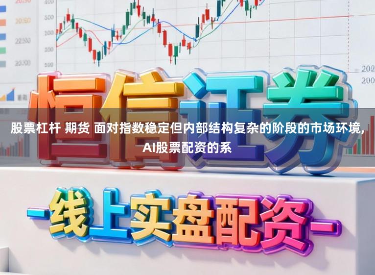 股票杠杆 期货 面对指数稳定但内部结构复杂的阶段的市场环境，AI股票配资的系
