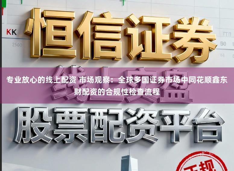 专业放心的线上配资 市场观察：全球多国证券市场中同花顺鑫东财配资的合规性检查流程