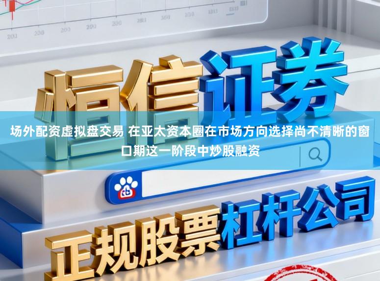 场外配资虚拟盘交易 在亚太资本圈在市场方向选择尚不清晰的窗口期这一阶段中炒股融资