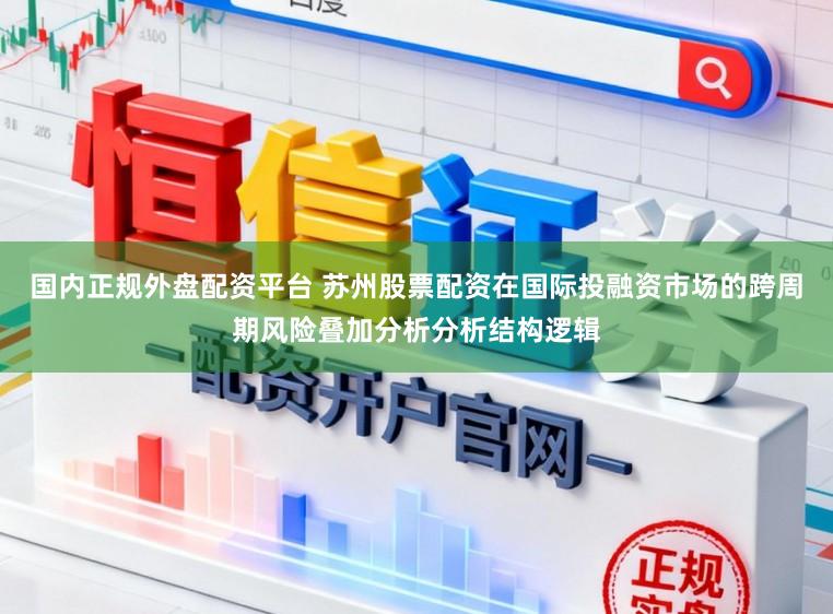国内正规外盘配资平台 苏州股票配资在国际投融资市场的跨周期风险叠加分析分析结构逻辑