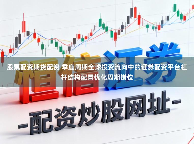 股票配资期货配资 季度周期全球投资流向中的证券配资平台杠杆结构配置优化周期错位