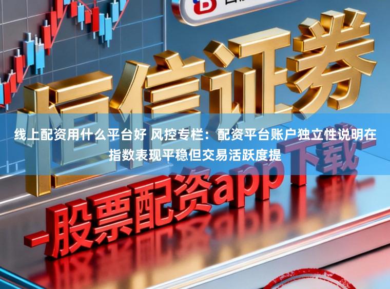 线上配资用什么平台好 风控专栏：配资平台账户独立性说明在指数表现平稳但交易活跃度提
