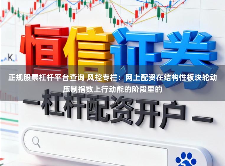 正规股票杠杆平台查询 风控专栏：网上配资在结构性板块轮动压制指数上行动能的阶段里的