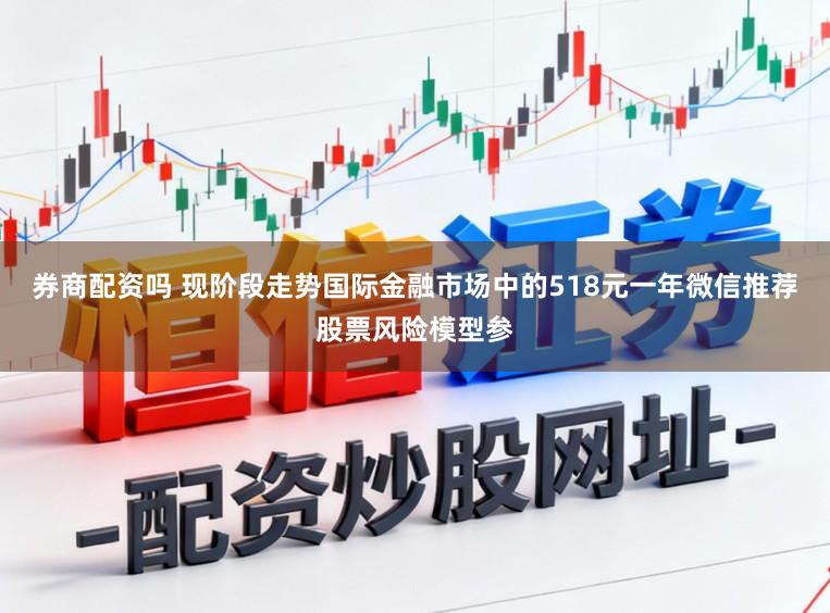 券商配资吗 现阶段走势国际金融市场中的518元一年微信推荐股票风险模型参