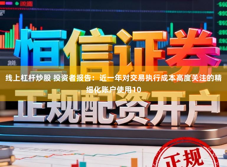 线上杠杆炒股 投资者报告：近一年对交易执行成本高度关注的精细化账户使用10