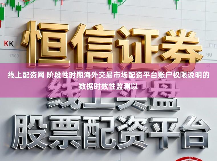 线上配资网 阶段性时期海外交易市场配资平台账户权限说明的数据时效性监测以