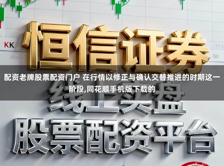 配资老牌股票配资门户 在行情以修正与确认交替推进的时期这一阶段，同花顺手机版下载的