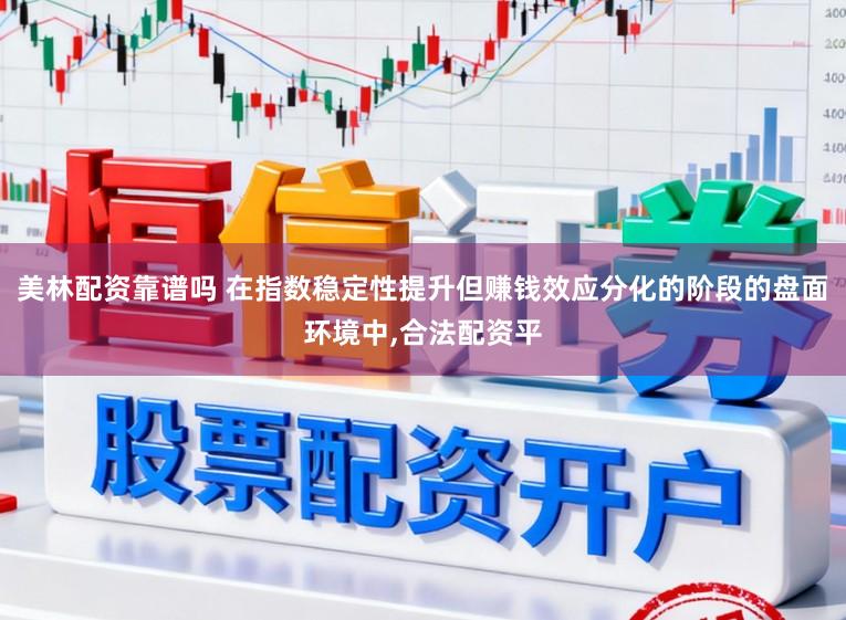 美林配资靠谱吗 在指数稳定性提升但赚钱效应分化的阶段的盘面环境中，合法配资平