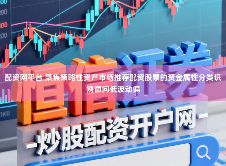 配资网平台 聚焦策略性资产市场推荐配资股票的资金属性分类识别面向低波动偏