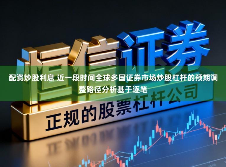 配资炒股利息 近一段时间全球多国证券市场炒股杠杆的预期调整路径分析基于逐笔