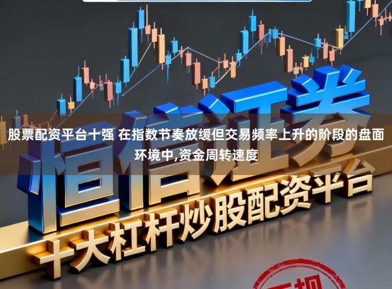 股票配资平台十强 在指数节奏放缓但交易频率上升的阶段的盘面环境中，资金周转速度