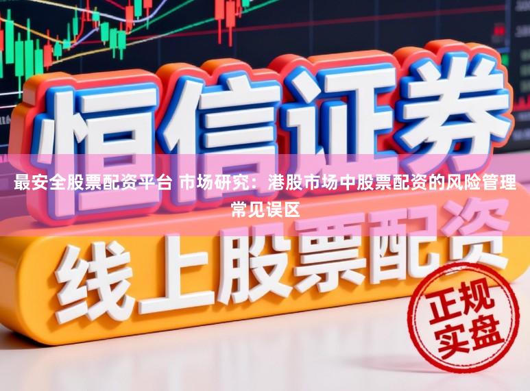 最安全股票配资平台 市场研究：港股市场中股票配资的风险管理常见误区