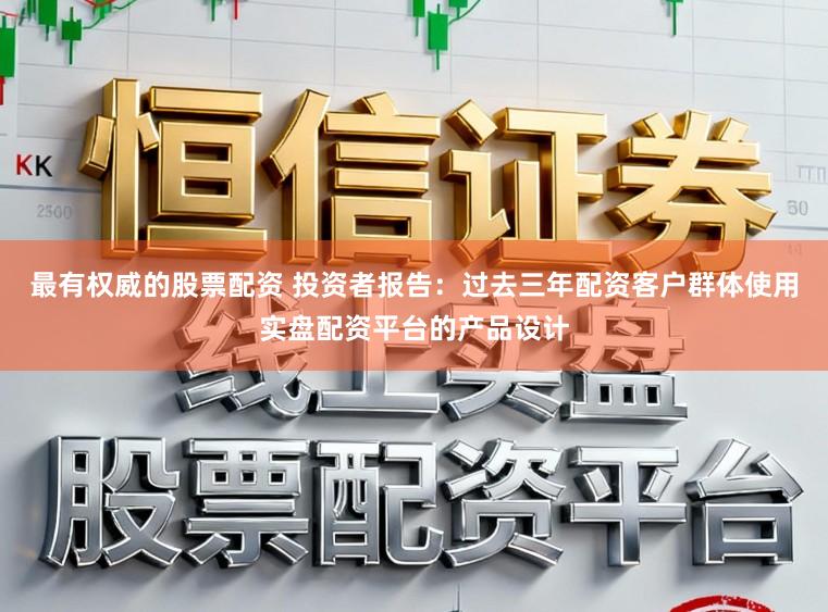 最有权威的股票配资 投资者报告：过去三年配资客户群体使用实盘配资平台的产品设计