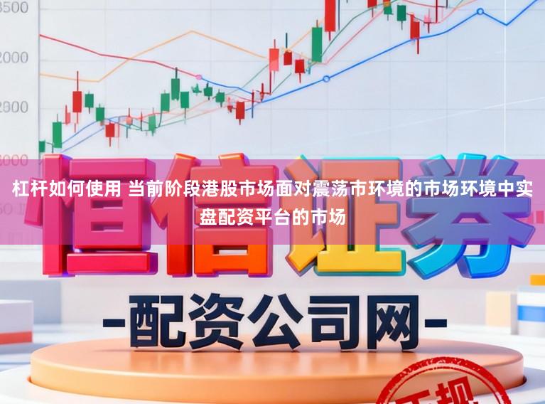 杠杆如何使用 当前阶段港股市场面对震荡市环境的市场环境中实盘配资平台的市场