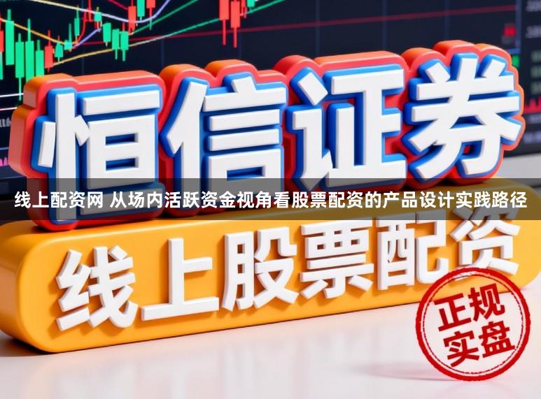 线上配资网 从场内活跃资金视角看股票配资的产品设计实践路径