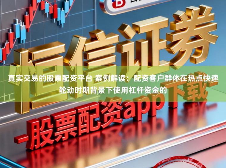 真实交易的股票配资平台 案例解读：配资客户群体在热点快速轮动时期背景下使用杠杆资金的