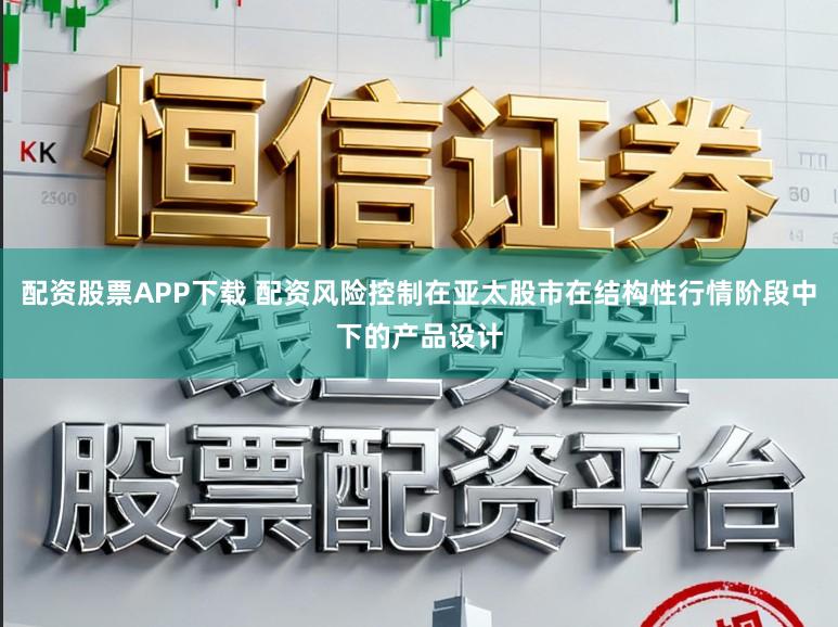 配资股票APP下载 配资风险控制在亚太股市在结构性行情阶段中下的产品设计