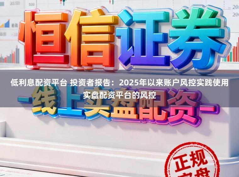 低利息配资平台 投资者报告：2025年以来账户风控实践使用实盘配资平台的风控