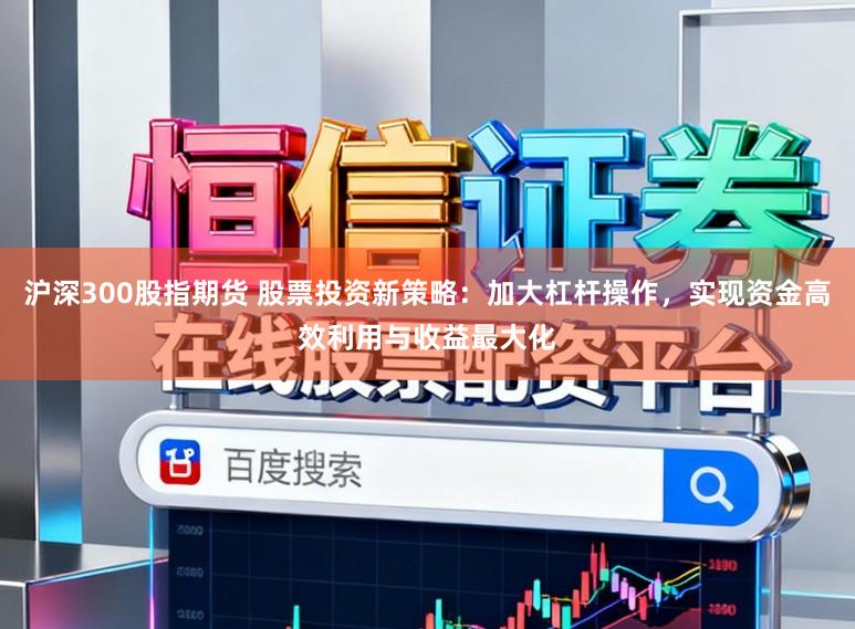 沪深300股指期货 股票投资新策略：加大杠杆操作，实现资金高效利用与收益最大化