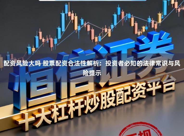 配资风险大吗 股票配资合法性解析：投资者必知的法律常识与风险提示