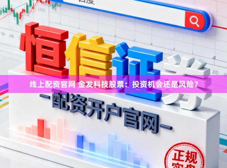 线上配资官网 金发科技股票：投资机会还是风险？