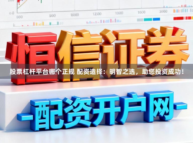 股票杠杆平台哪个正规 配资造择：明智之选，助您投资成功！