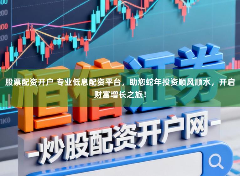股票配资开户 专业低息配资平台,助您蛇年投资顺风顺水,开启财富增长之旅!