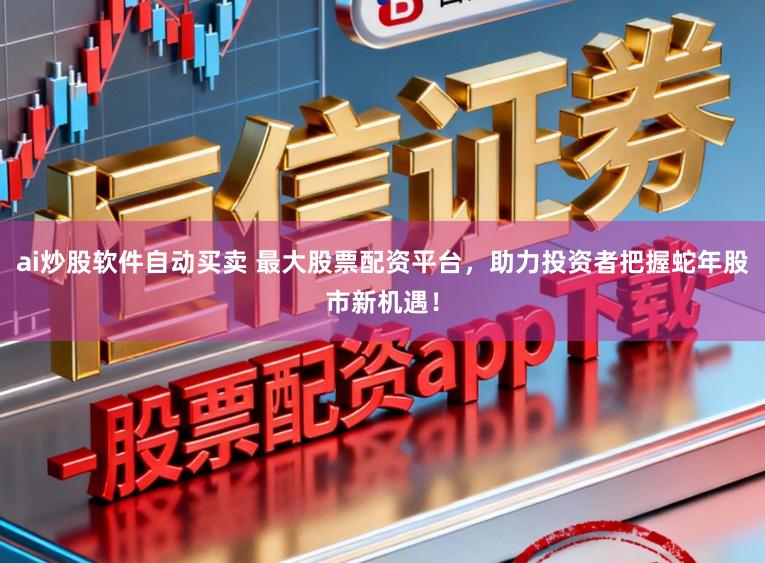 ai炒股软件自动买卖 最大股票配资平台,助力投资者把握蛇年股市新机遇!