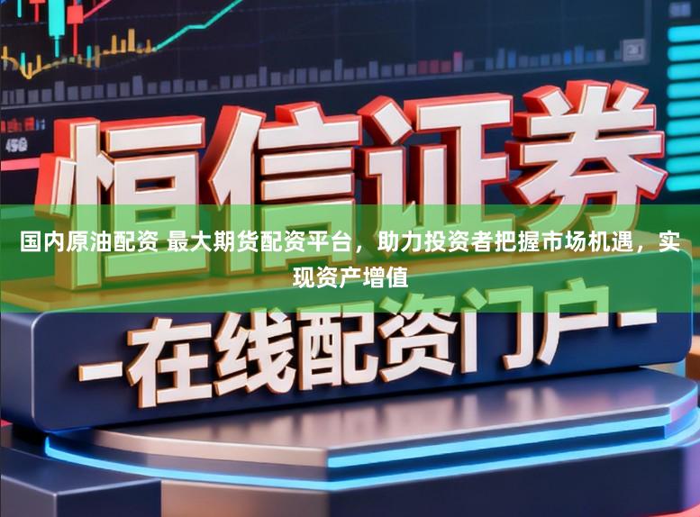 国内原油配资 最大期货配资平台，助力投资者把握市场机遇，实现资产增值
