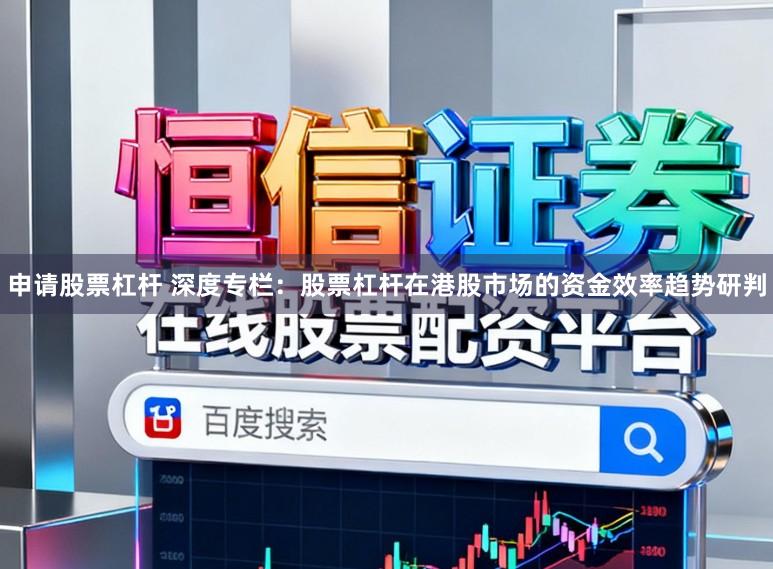 申请股票杠杆 深度专栏：股票杠杆在港股市场的资金效率趋势研判