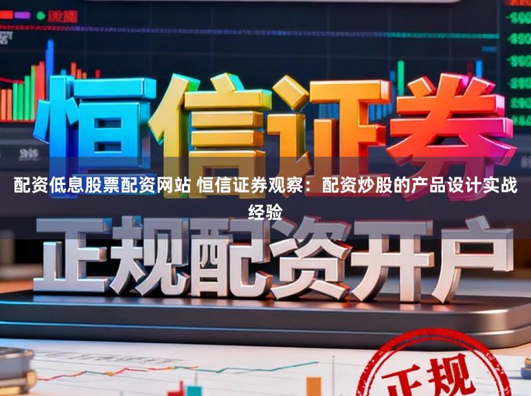 配资低息股票配资网站 恒信证券观察:配资炒股的产品设计实战经验