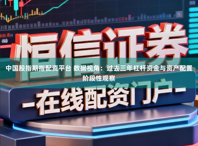 中国股指期指配资平台 数据视角:过去三年杠杆资金与资产配置阶段性观察