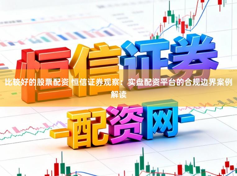 比较好的股票配资 恒信证券观察：实盘配资平台的合规边界案例解读