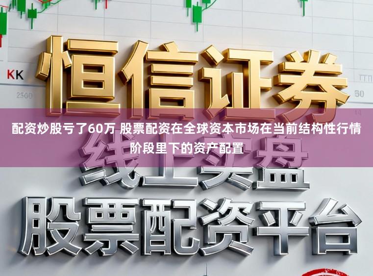 配资炒股亏了60万 股票配资在全球资本市场在当前结构性行情阶段里下的资产配置