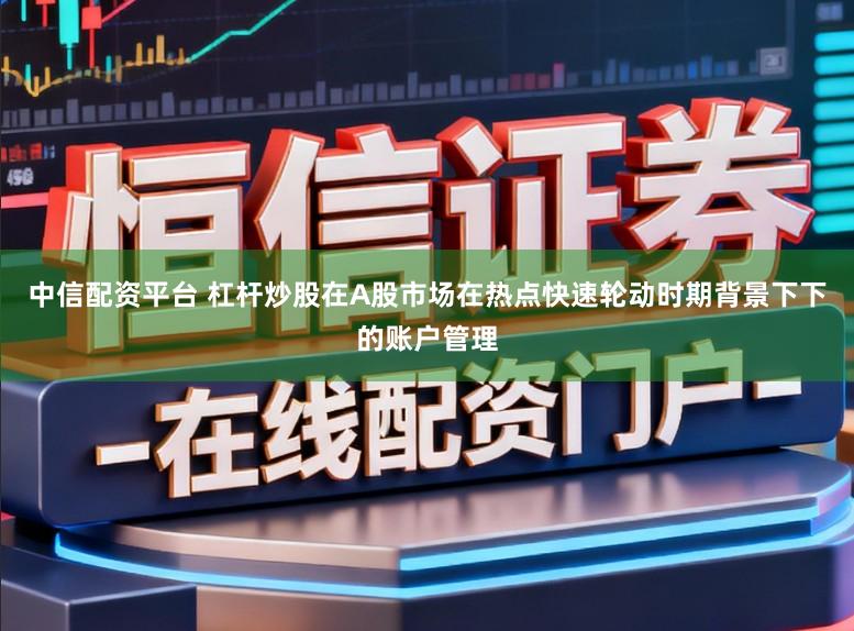 中信配资平台 杠杆炒股在A股市场在热点快速轮动时期背景下下的账户管理