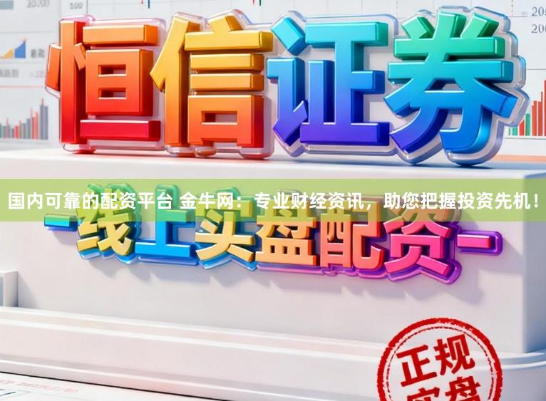 国内可靠的配资平台 金牛网:专业财经资讯,助您把握投资先机!