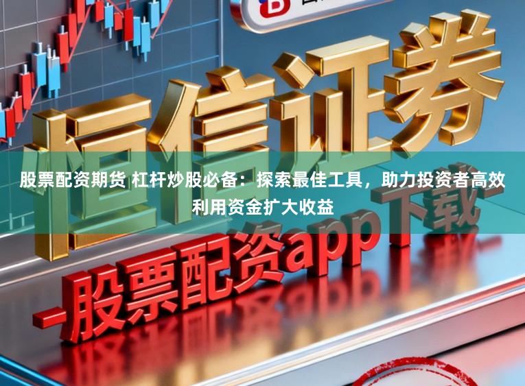 股票配资期货 杠杆炒股必备：探索最佳工具，助力投资者高效利用资金扩大收益