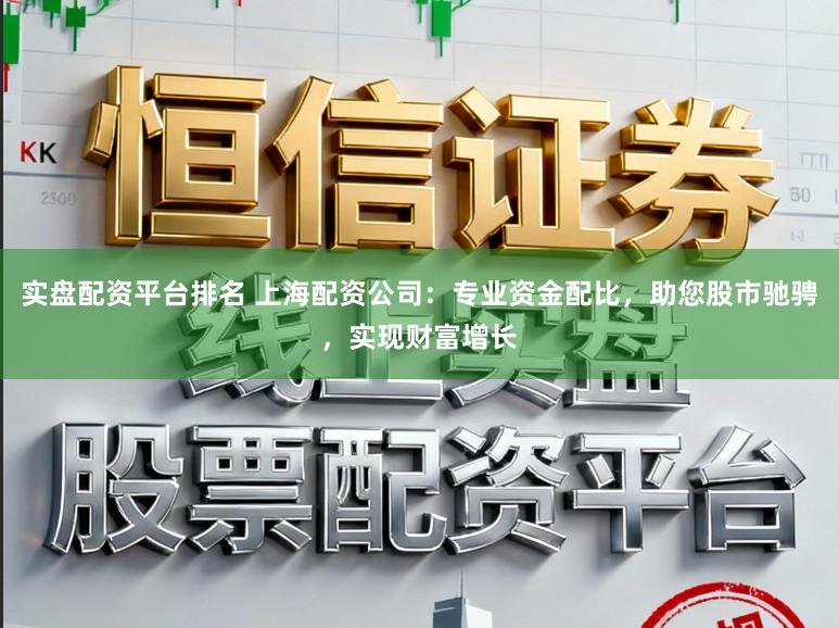 实盘配资平台排名 上海配资公司:专业资金配比,助您股市驰骋,实现财富增长