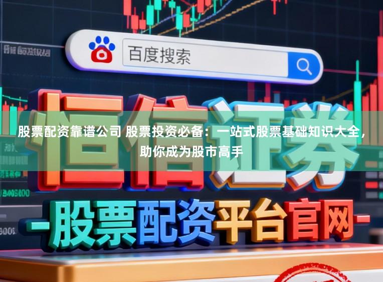 股票配资靠谱公司 股票投资必备:一站式股票基础知识大全,助你成为股市高手