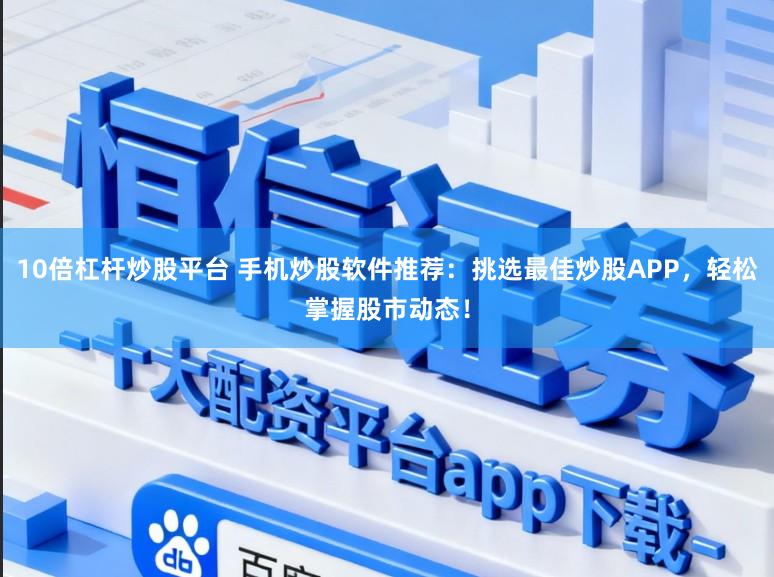 10倍杠杆炒股平台 手机炒股软件推荐:挑选最佳炒股APP,轻松掌握股市动态!