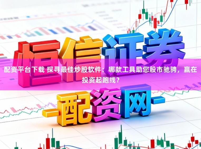 配资平台下载 探寻最佳炒股软件：哪款工具助您股市驰骋，赢在投资起跑线？