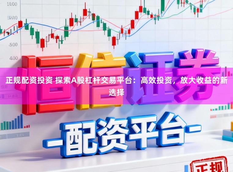 正规配资投资 探索A股杠杆交易平台：高效投资，放大收益的新选择